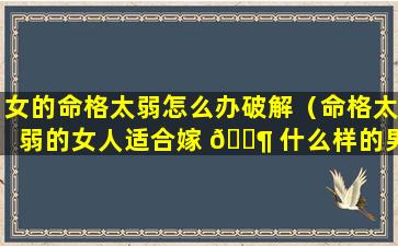 女的命格太弱怎么办破解（命格太弱的女人适合嫁 🐶 什么样的男人）